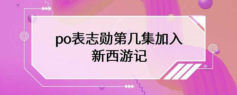 po表志勋第几集加入新西游记