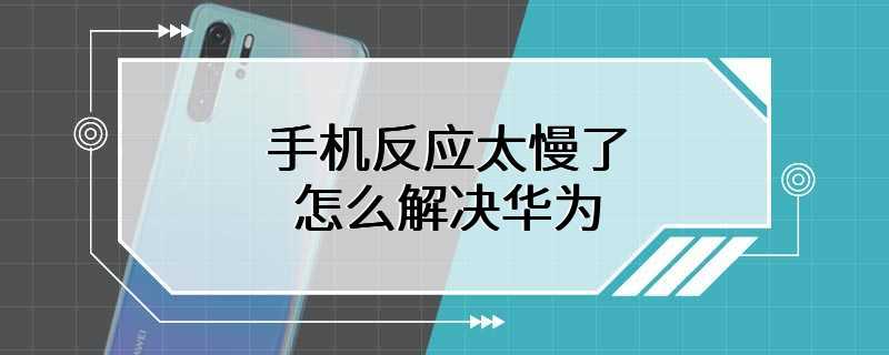 手机反应太慢了怎么解决华为