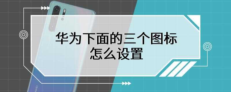 华为下面的三个图标怎么设置