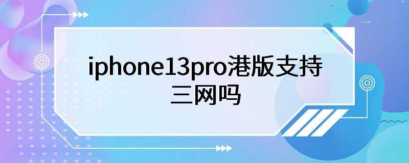 iphone13pro港版支持三网吗