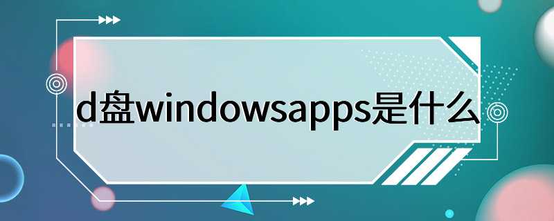 d盘windowsapps是什么