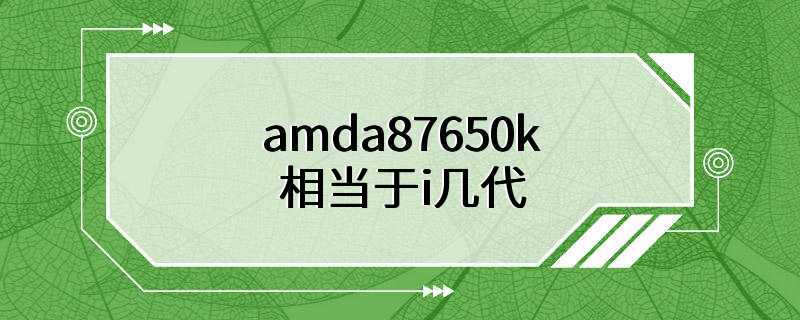 amda87650k相当于i几代