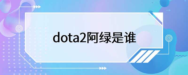 dota2阿绿是谁