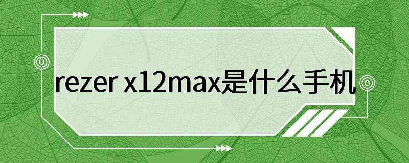 rezer x12max是什么手机
