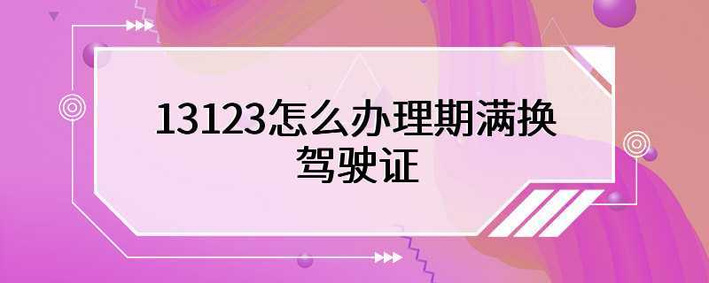 13123怎么办理期满换驾驶证