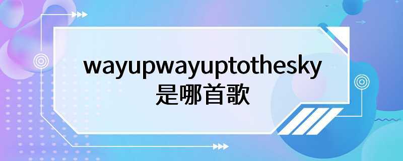 wayupwayuptothesky是哪首歌