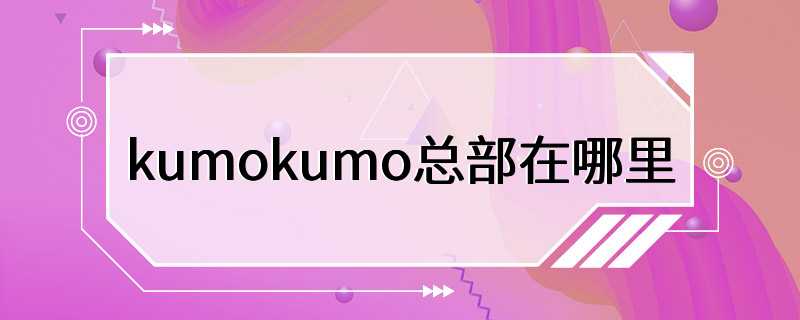kumokumo总部在哪里