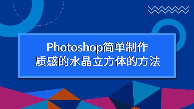 Photoshop简单制作质感的水晶立方体的方法