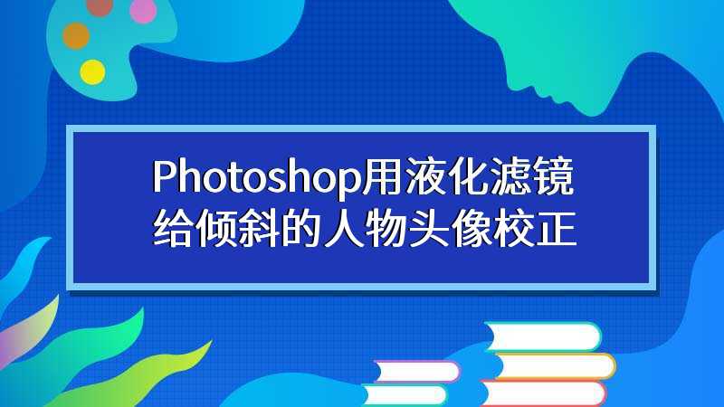 Photoshop用液化滤镜给倾斜的人物头像校正