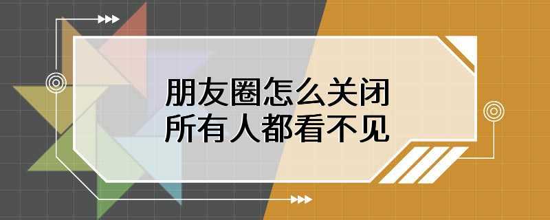 朋友圈怎么关闭 所有人都看不见