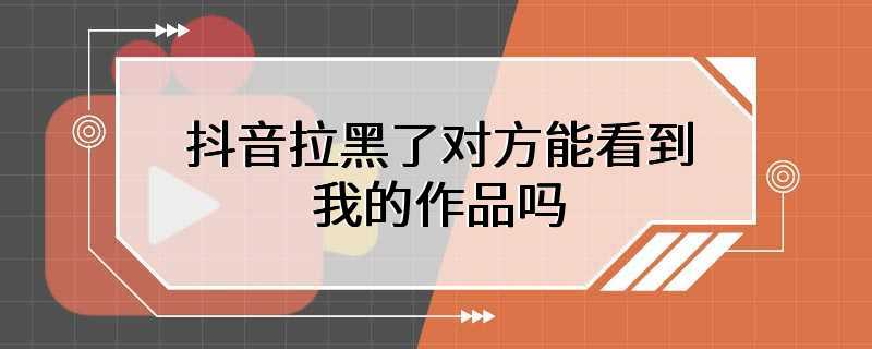 抖音拉黑了对方能看到我的作品吗