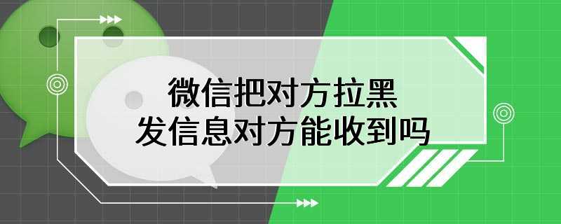 微信把对方拉黑发信息对方能收到吗