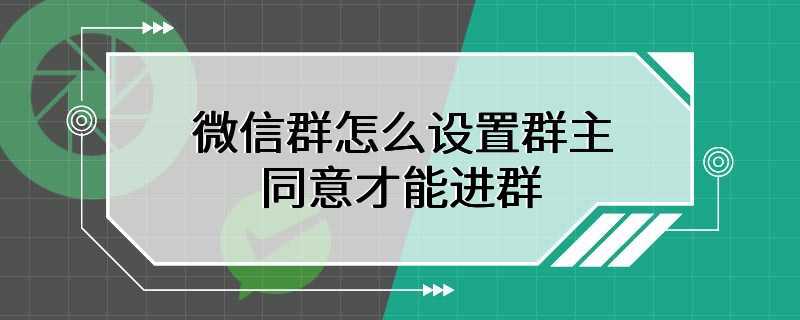 微信群怎么设置群主同意才能进群