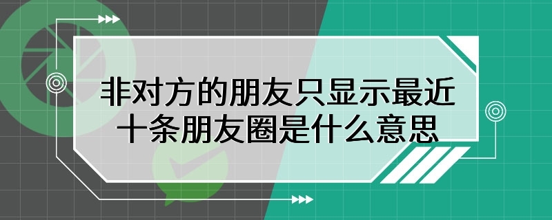 非对方的朋友只显示最近十条朋友圈是什么意思