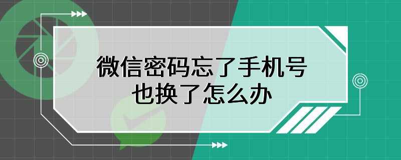 微信密码忘了手机号也换了怎么办