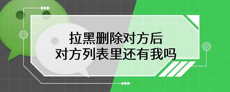 拉黑删除对方后对方列表里还有我吗