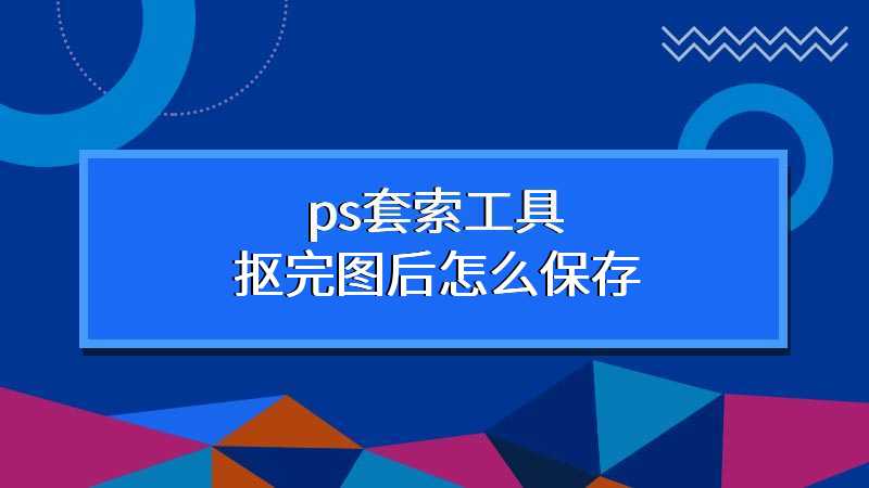 ps套索工具抠完图后怎么保存